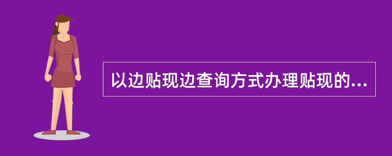 以边贴现边查询方式办理贴现的客户必须满足的条件之一是总资产不低于5000万元。