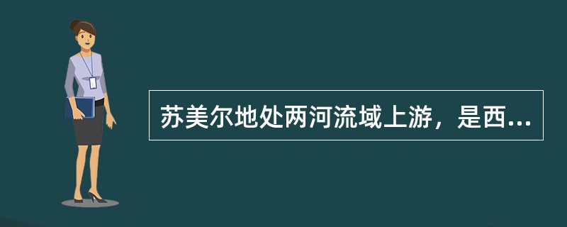 苏美尔地处两河流域上游，是西亚最早进入文明时代的地区。