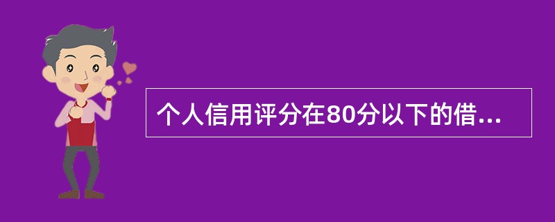 个人信用评分在80分以下的借款申请人不可以申请个人信用消费贷款及包括信用贷款的综