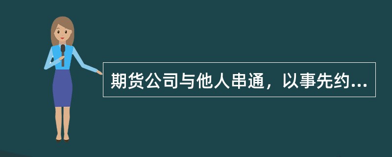 期货公司与他人串通，以事先约定的时间、价格和方式相互进行期货交易，影响期货交易价