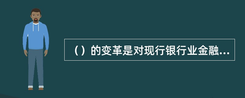 （）的变革是对现行银行业金融机构信贷管理调整和改变最大的环节，被称为“革命性”的