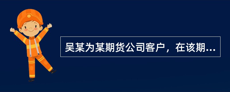 吴某为某期货公司客户，在该期货公司工作人员推荐下，吴某将交易全权委托给该期货公司