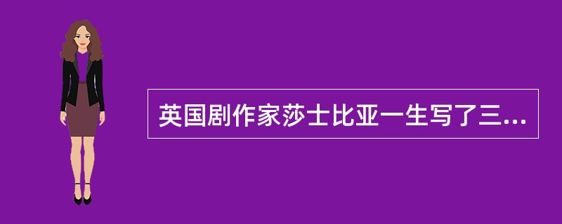 英国剧作家莎士比亚一生写了三十多部剧本，如《威尼斯商人》、《罗密欧和朱丽叶》等。