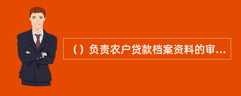 （）负责农户贷款档案资料的审查、整理和维护工作。