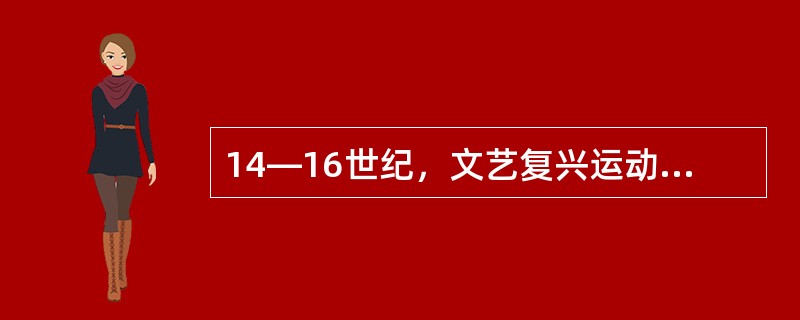 14—16世纪，文艺复兴运动开启了资产阶级思想解放的闸门，出现了许多体现人文主义