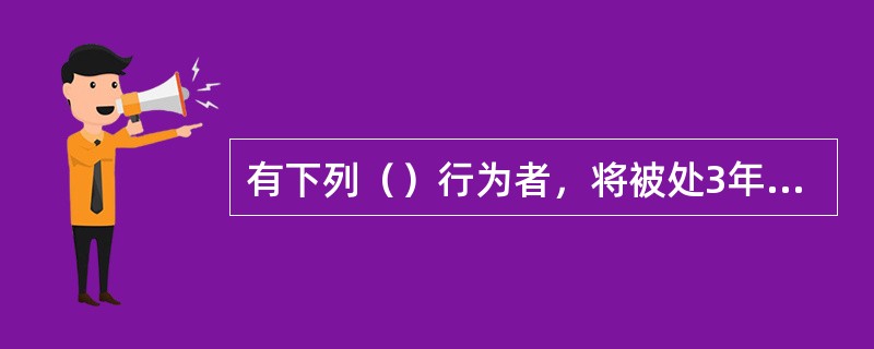 有下列（）行为者，将被处3年以下有期徒刑或者拘役，并处或者单处2万元以上20万元