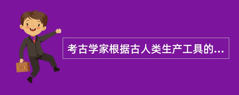 考古学家根据古人类生产工具的研究，划分为：旧石器时代、中石器时代、新石器时代。（