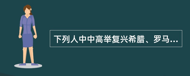 下列人中中高举复兴希腊、罗马古典文化旗帜，宣扬人文主义精神的是（）