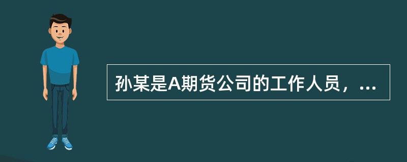 孙某是A期货公司的工作人员，范某是该公司的客户。A期货公司指派孙某为范某提供交易