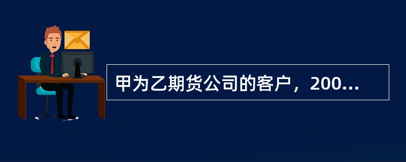 甲为乙期货公司的客户，2009年3月行情发生剧烈波动，甲的账户亏损100万元，保