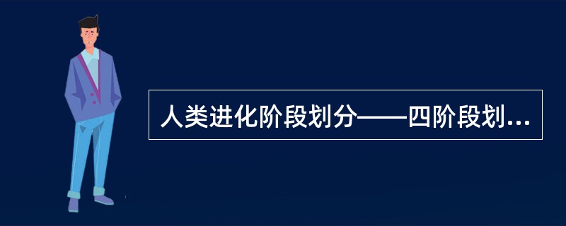 人类进化阶段划分——四阶段划分法：古猿、能人、直立人、智人。三阶段划分法是（）：