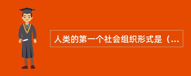 人类的第一个社会组织形式是（）。