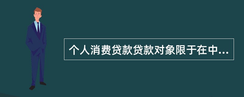 个人消费贷款贷款对象限于在中国境内有固定住所、本地常住户口、具有完全民事行为能力