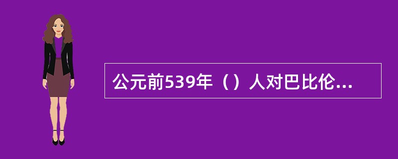 公元前539年（）人对巴比伦的征服，标志着美索不达米亚文明的终结。