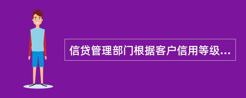 信贷管理部门根据客户信用等级评定办法测定或复测客户的信用等级。