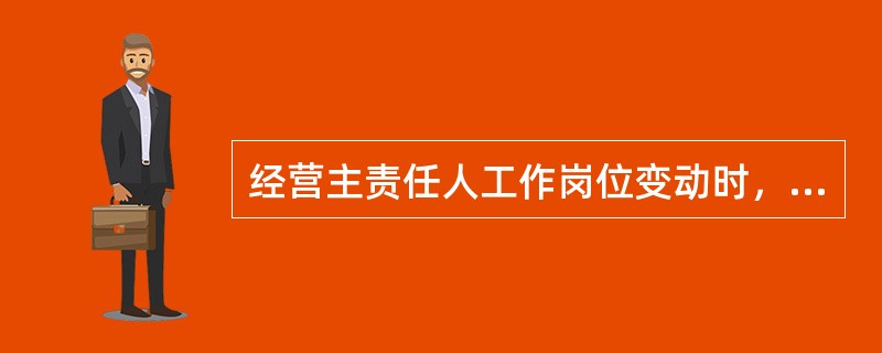 经营主责任人工作岗位变动时，必须在上一级行客户部门主持和监交下，同接手经营主责任