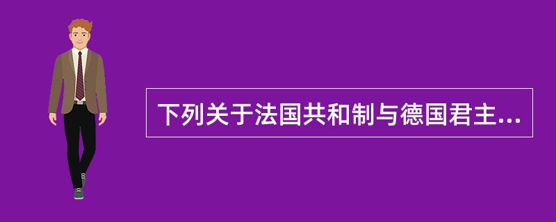 下列关于法国共和制与德国君主立宪制的对比，说法不正确的是（）