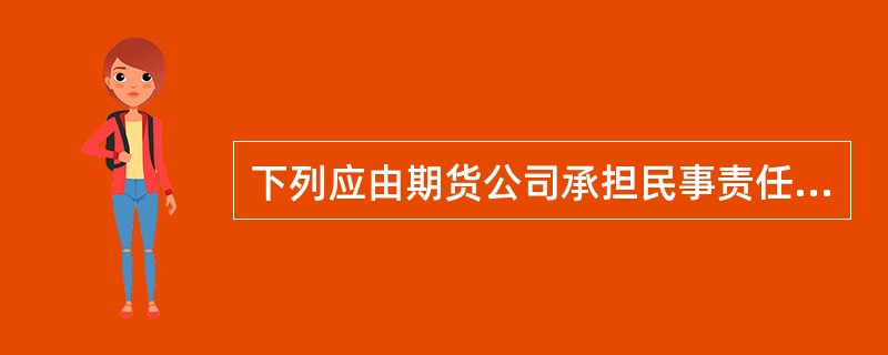 下列应由期货公司承担民事责任的是（）。