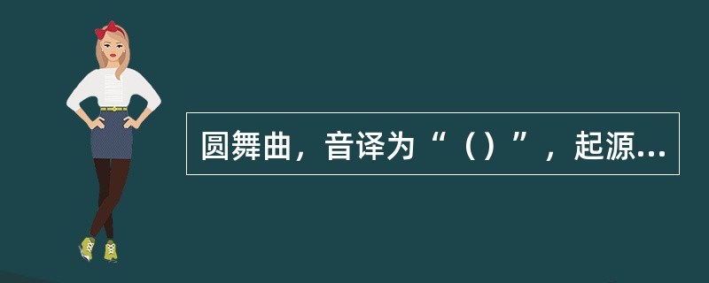 圆舞曲，音译为“（）”，起源于奥地利北部的一种民间三拍子舞蹈。