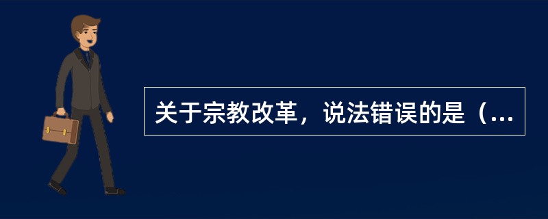 关于宗教改革，说法错误的是（）。