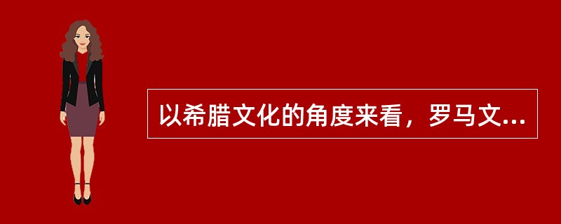 以希腊文化的角度来看，罗马文化主要的问题是（）。