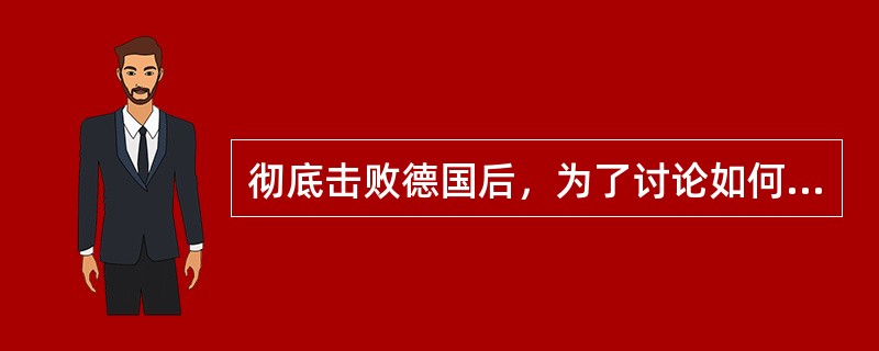 彻底击败德国后，为了讨论如何制裁德国的问题，美、英、苏三国领导人在德黑兰召开会议