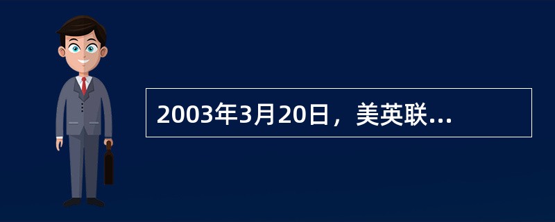 2003年3月20日，美英联军以伊拉克发展大规模杀伤性武器为由，不经联合国安理会