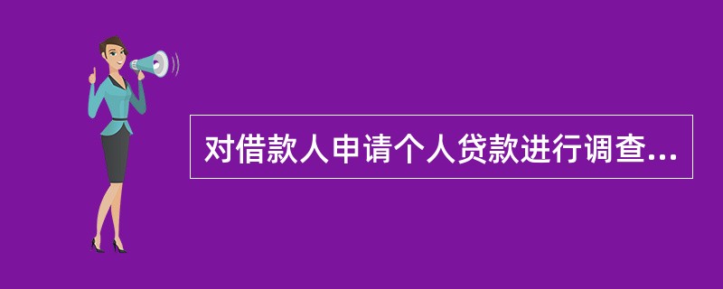 对借款人申请个人贷款进行调查包括以下哪些内容（）。