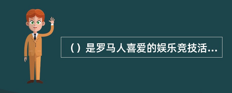 （）是罗马人喜爱的娱乐竞技活动，角斗士主要是由战俘和奴隶组成。