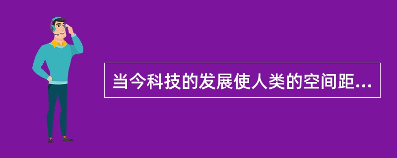 当今科技的发展使人类的空间距离不断缩短并产生了深远的影响，包括（）。①全人类相互