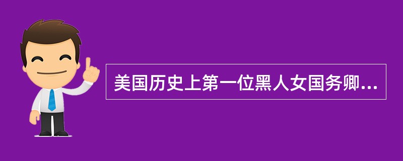 美国历史上第一位黑人女国务卿是（）。