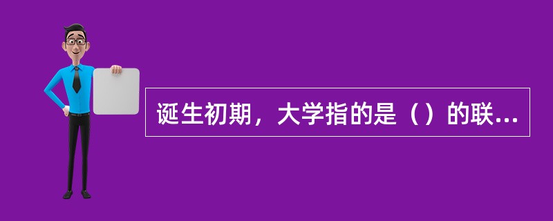 诞生初期，大学指的是（）的联合会。