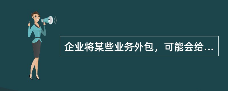 企业将某些业务外包，可能会给发包企业带来一些风险，这些风险不包括（）