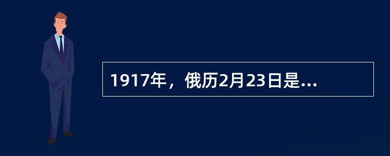 1917年，俄历2月23日是“国际三八妇血节”．首都彼得格勒受失业和饥饿威胁的工