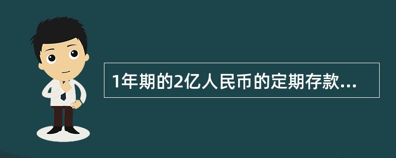 1年期的2亿人民币的定期存款利率为4%，目前，1年期人民币贷款的利率为8%，银行