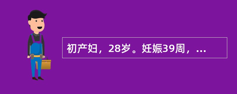 初产妇，28岁。妊娠39周，规律宫缩8小时。血压110/70mmHg，骨盆不小，