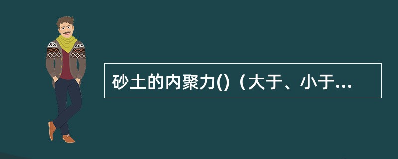 砂土的内聚力()（大于、小于、等于）零。