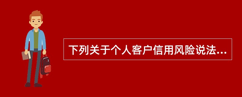 下列关于个人客户信用风险说法错误的是()。