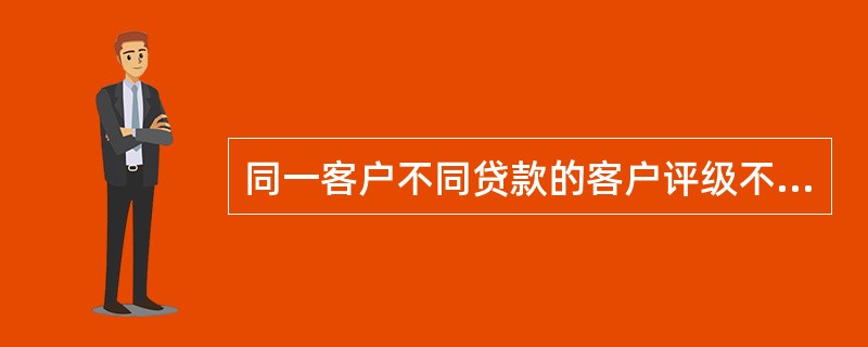 同一客户不同贷款的客户评级不一致，因为每笔交易的性质存在差异。()