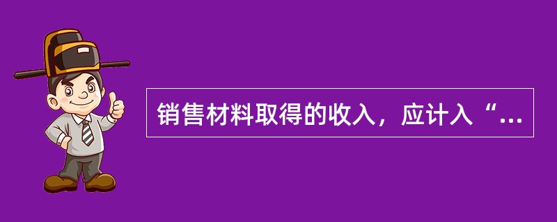 销售材料取得的收入，应计入“营业外收入”账户。（）