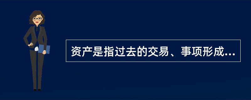 资产是指过去的交易、事项形成并由企业拥有或者控制的，能用货币计量的资源，该资源预