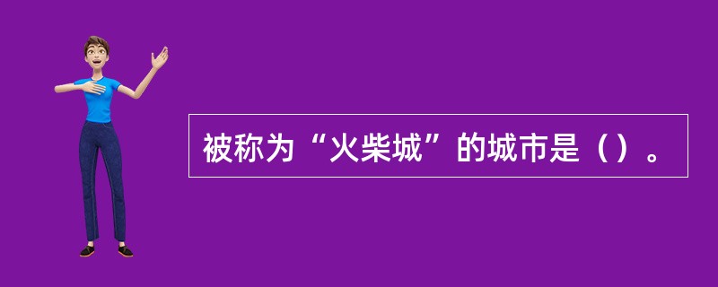 被称为“火柴城”的城市是（）。