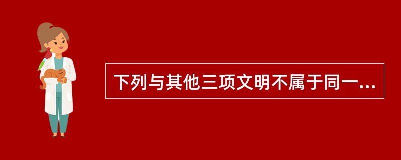 下列与其他三项文明不属于同一类型的是（）