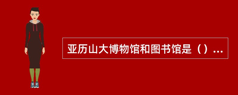 亚历山大博物馆和图书馆是（）建立的。