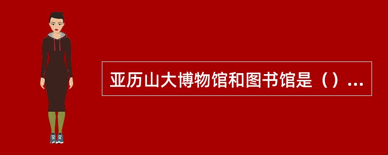 亚历山大博物馆和图书馆是（）建立的。