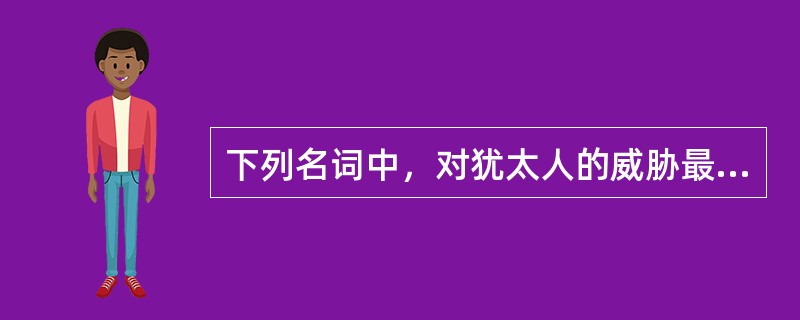 下列名词中，对犹太人的威胁最大的是：（）。
