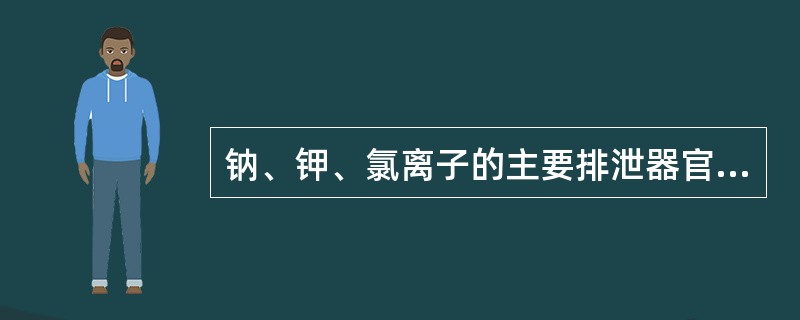 钠、钾、氯离子的主要排泄器官是（）.