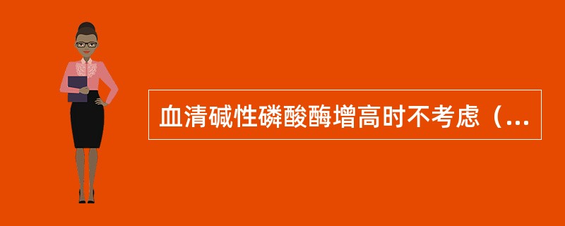 血清碱性磷酸酶增高时不考虑（）。