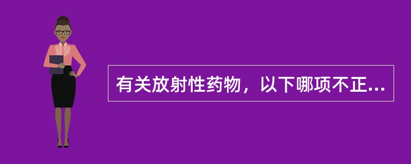 有关放射性药物，以下哪项不正确（）。