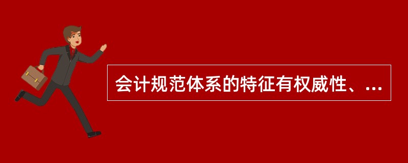 会计规范体系的特征有权威性、统一性、科学性、前瞻性、相对稳定性。